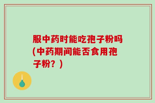 服中药时能吃孢子粉吗(中药期间能否食用孢子粉？)