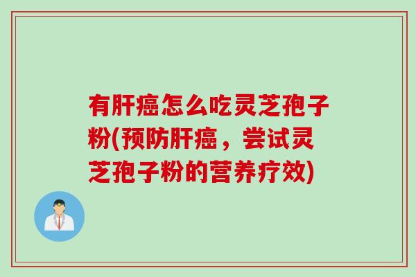 有肝癌怎么吃灵芝孢子粉(预防肝癌，尝试灵芝孢子粉的营养疗效)