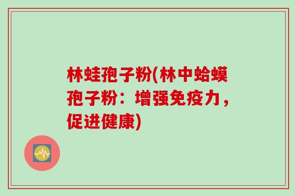 林蛙孢子粉(林中蛤蟆孢子粉：增强免疫力，促进健康)