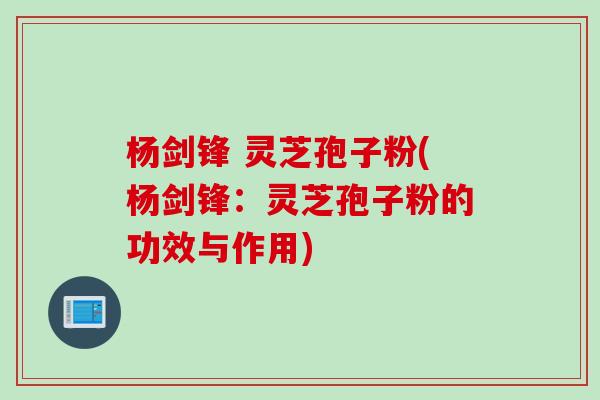 杨剑锋 灵芝孢子粉(杨剑锋：灵芝孢子粉的功效与作用)