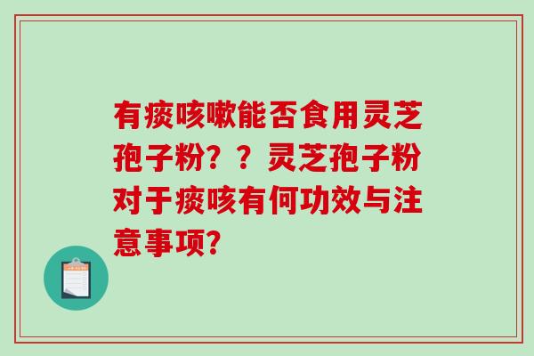 有痰咳嗽能否食用灵芝孢子粉？？灵芝孢子粉对于痰咳有何功效与注意事项？