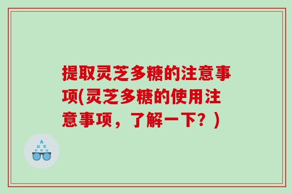 提取灵芝多糖的注意事项(灵芝多糖的使用注意事项，了解一下？)