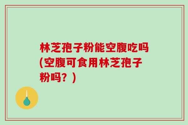 林芝孢子粉能空腹吃吗(空腹可食用林芝孢子粉吗？)