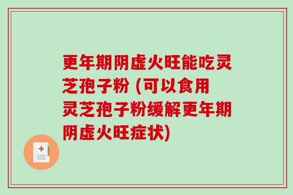 更年期阴虚火旺能吃灵芝孢子粉 (可以食用灵芝孢子粉缓解更年期阴虚火旺症状)