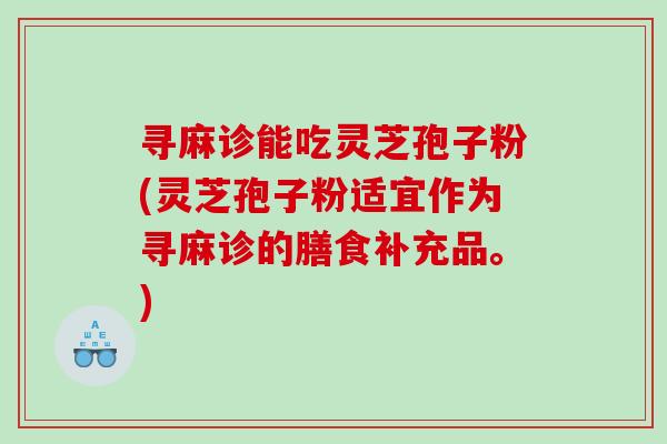 寻麻诊能吃灵芝孢子粉(灵芝孢子粉适宜作为寻麻诊的膳食补充品。)