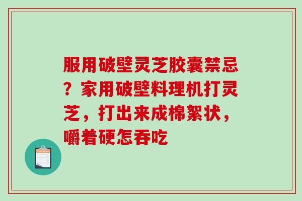 服用破壁灵芝胶囊禁忌？家用破壁料理机打灵芝，打出来成棉絮状，嚼着硬怎吞吃