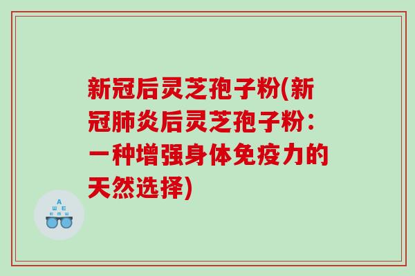 新冠后灵芝孢子粉(新冠肺炎后灵芝孢子粉：一种增强身体免疫力的天然选择)