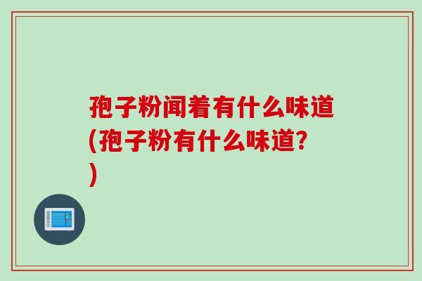 孢子粉闻着有什么味道(孢子粉有什么味道？)