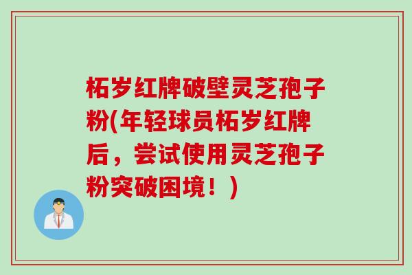 柘岁红牌破壁灵芝孢子粉(年轻球员柘岁红牌后，尝试使用灵芝孢子粉突破困境！)