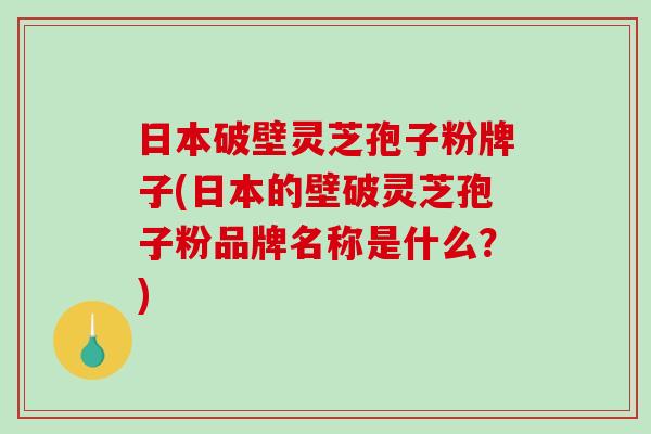 日本破壁灵芝孢子粉牌子(日本的壁破灵芝孢子粉品牌名称是什么？)