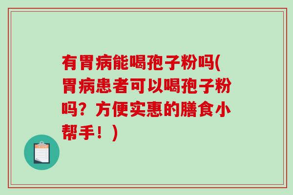 有胃病能喝孢子粉吗(胃病患者可以喝孢子粉吗？方便实惠的膳食小帮手！)