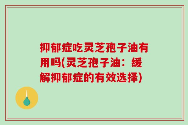 抑郁症吃灵芝孢子油有用吗(灵芝孢子油：缓解抑郁症的有效选择)