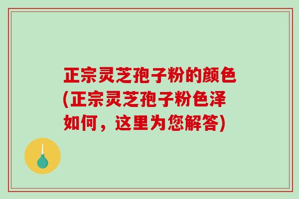 正宗灵芝孢子粉的颜色(正宗灵芝孢子粉色泽如何，这里为您解答)