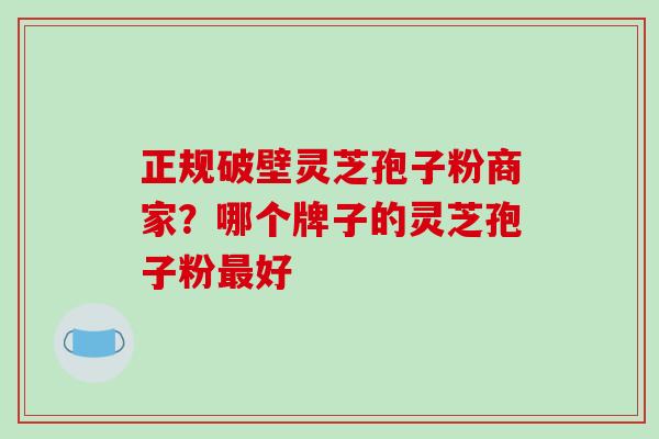 正规破壁灵芝孢子粉商家？哪个牌子的灵芝孢子粉最好