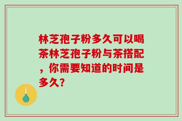 林芝孢子粉多久可以喝茶林芝孢子粉与茶搭配，你需要知道的时间是多久？
