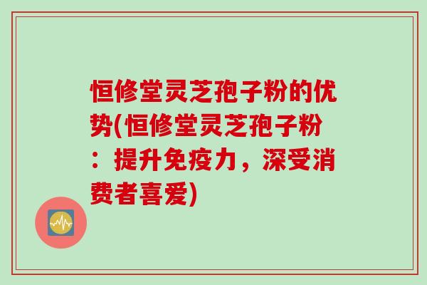 恒修堂灵芝孢子粉的优势(恒修堂灵芝孢子粉：提升免疫力，深受消费者喜爱)