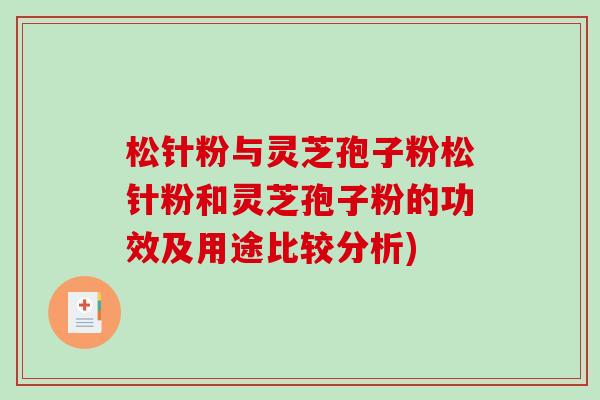 松针粉与灵芝孢子粉松针粉和灵芝孢子粉的功效及用途比较分析)