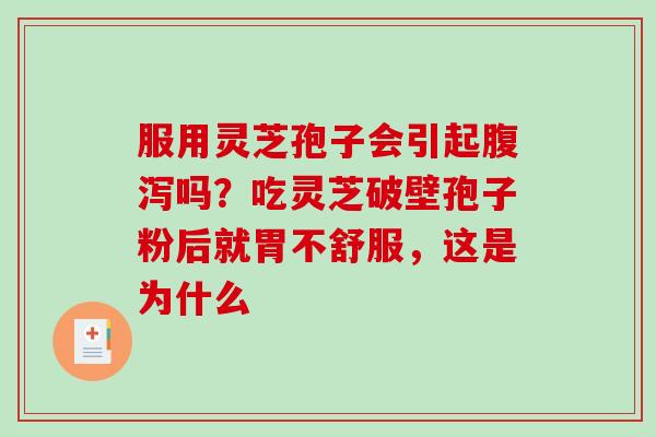 服用灵芝孢子会引起腹泻吗？吃灵芝破壁孢子粉后就胃不舒服，这是为什么