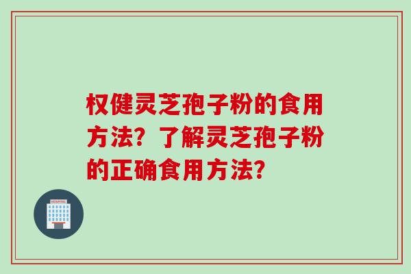 权健灵芝孢子粉的食用方法？了解灵芝孢子粉的正确食用方法？