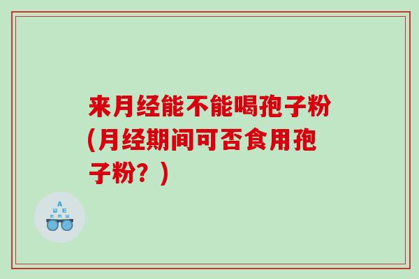 来月经能不能喝孢子粉(月经期间可否食用孢子粉？)