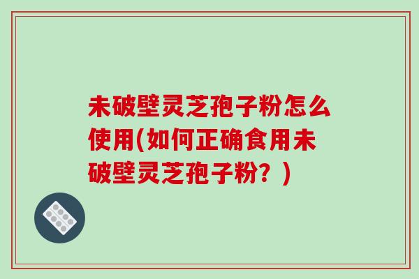 未破壁灵芝孢子粉怎么使用(如何正确食用未破壁灵芝孢子粉？)