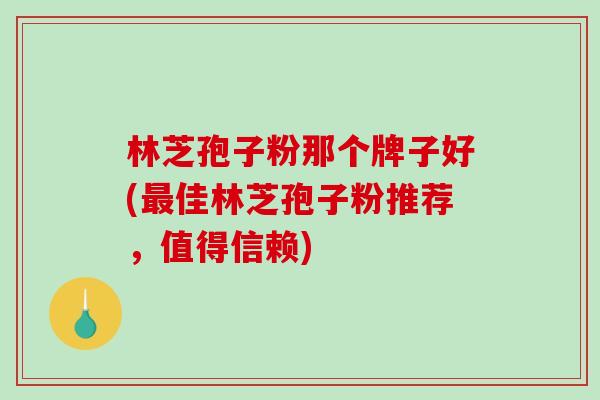 林芝孢子粉那个牌子好(最佳林芝孢子粉推荐，值得信赖)