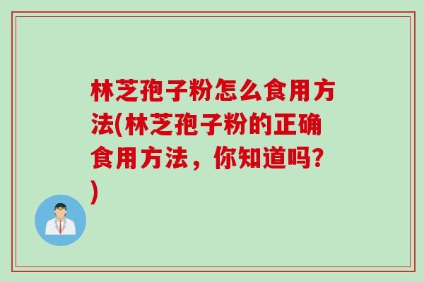 林芝孢子粉怎么食用方法(林芝孢子粉的正确食用方法，你知道吗？)