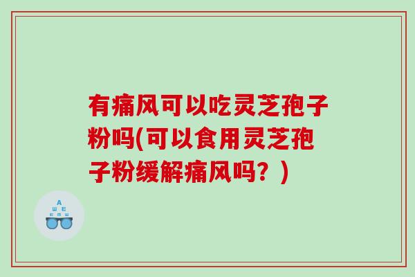 有痛风可以吃灵芝孢子粉吗(可以食用灵芝孢子粉缓解痛风吗?) 有痛风可以吃灵芝孢子粉吗(可以食用灵芝孢子粉缓解痛风吗?)