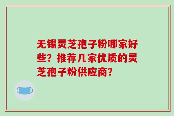 无锡灵芝孢子粉哪家好些?推荐几家优质的灵芝孢子粉供应商? 无锡灵芝孢子粉哪家好些?推荐几家优质的灵芝孢子粉供应商?