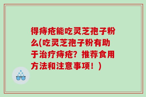 得痔疮能吃灵芝孢子粉么(吃灵芝孢子粉有助于治疗痔疮？推荐食用方法和注意事项！)