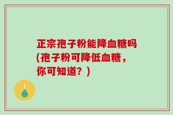 正宗孢子粉能降血糖吗(孢子粉可降低血糖，你可知道？)