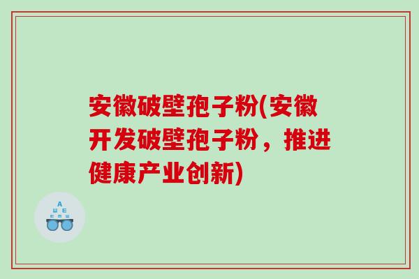 安徽破壁孢子粉(安徽开发破壁孢子粉，推进健康产业创新)
