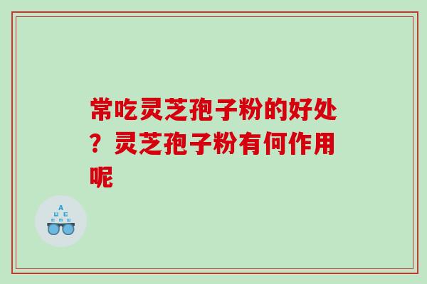 常吃灵芝孢子粉的好处？灵芝孢子粉有何作用呢