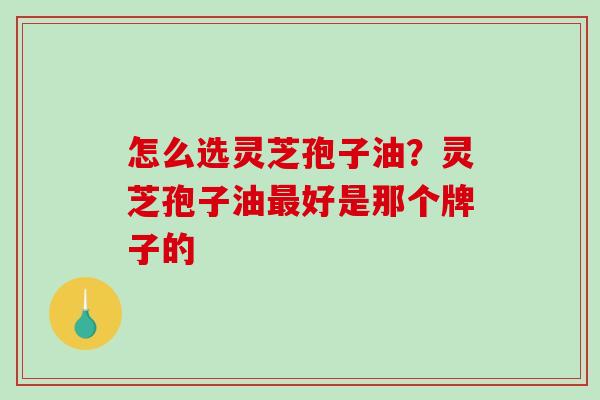 怎么选灵芝孢子油？灵芝孢子油最好是那个牌子的