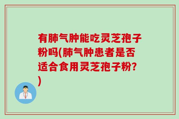 有肺气肿能吃灵芝孢子粉吗(肺气肿患者是否适合食用灵芝孢子粉？)