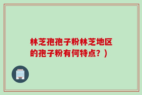 林芝孢孢子粉林芝地区的孢子粉有何特点？)