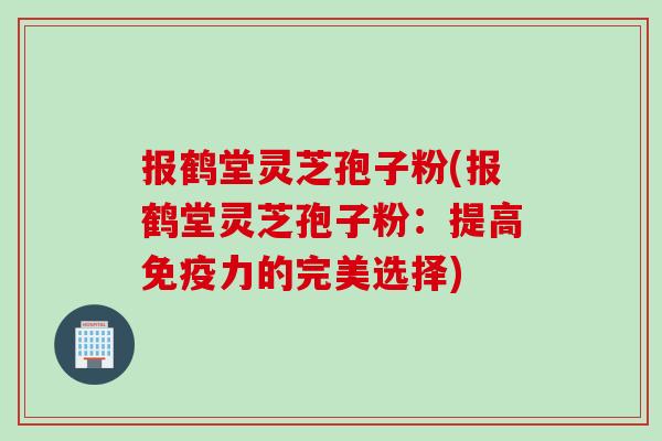报鹤堂灵芝孢子粉(报鹤堂灵芝孢子粉：提高免疫力的完美选择)