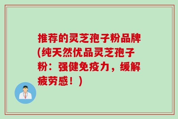 推荐的灵芝孢子粉品牌(纯天然优品灵芝孢子粉：强健免疫力，缓解疲劳感！)