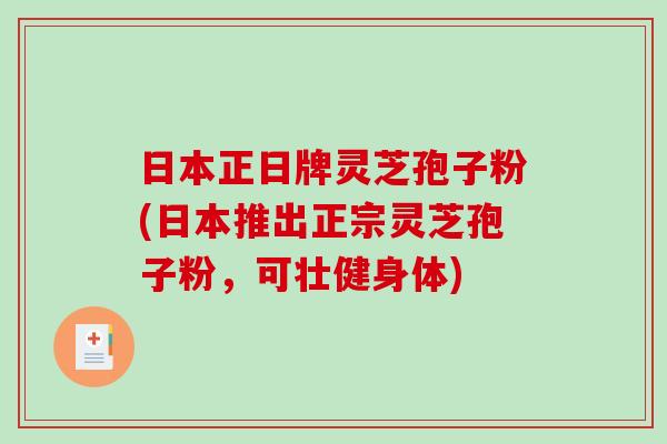日本正日牌灵芝孢子粉(日本推出正宗灵芝孢子粉，可壮健身体)