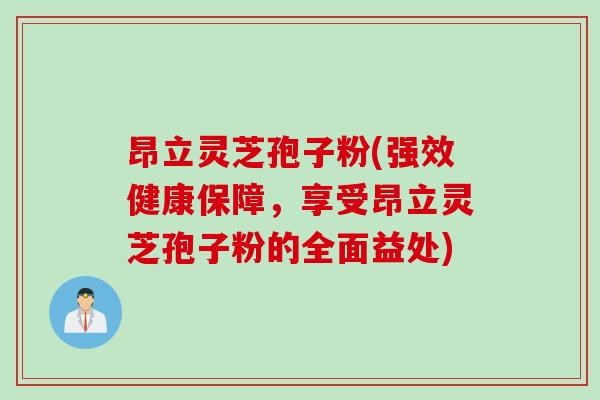 昂立灵芝孢子粉(强效健康保障，享受昂立灵芝孢子粉的全面益处)