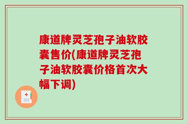 康道牌灵芝孢子油软胶囊售价(康道牌灵芝孢子油软胶囊价格首次大幅下调)