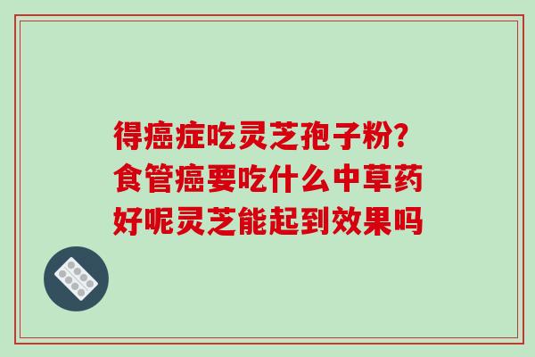 得癌症吃灵芝孢子粉？食管癌要吃什么中草药好呢灵芝能起到效果吗