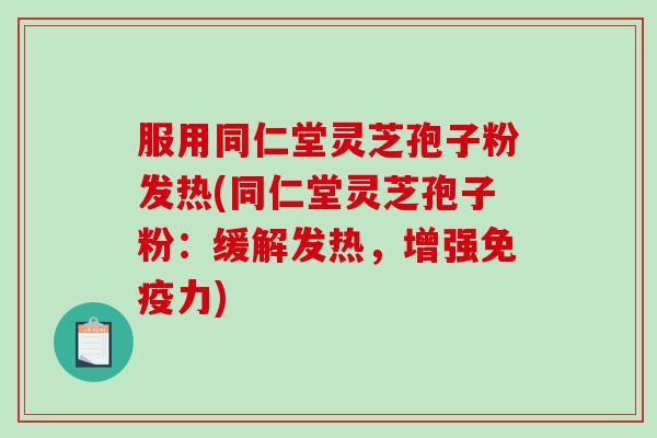 服用同仁堂灵芝孢子粉发热(同仁堂灵芝孢子粉：缓解发热，增强免疫力)