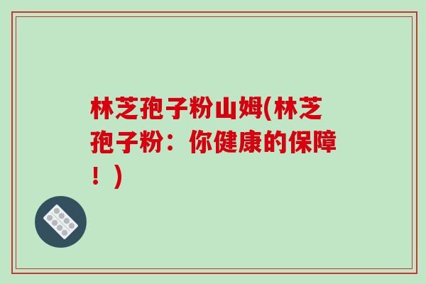 林芝孢子粉山姆(林芝孢子粉：你健康的保障！)