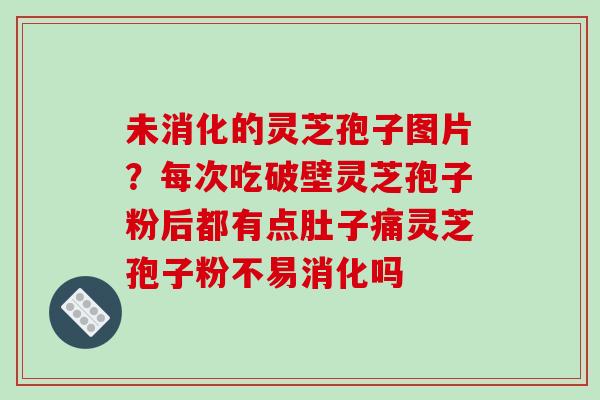 未消化的灵芝孢子图片？每次吃破壁灵芝孢子粉后都有点肚子痛灵芝孢子粉不易消化吗
