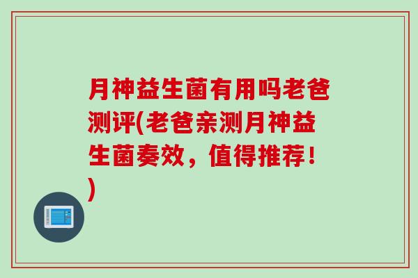 月神益生菌有用吗老爸测评(老爸亲测月神益生菌奏效，值得推荐！)
