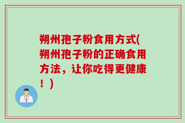 朔州孢子粉食用方式(朔州孢子粉的正确食用方法，让你吃得更健康！)