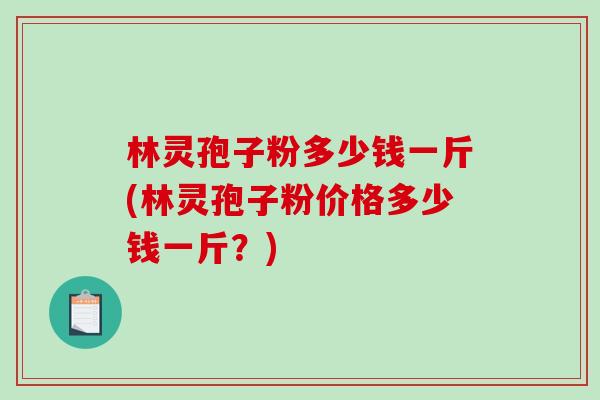 林灵孢子粉多少钱一斤(林灵孢子粉价格多少钱一斤？)