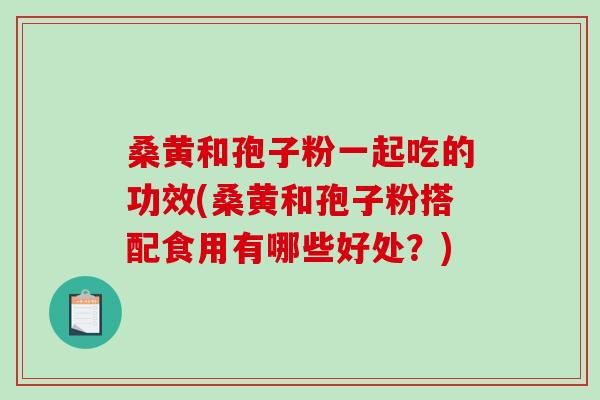 桑黄和孢子粉一起吃的功效(桑黄和孢子粉搭配食用有哪些好处？)