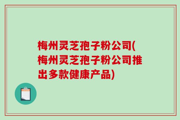 梅州灵芝孢子粉公司(梅州灵芝孢子粉公司推出多款健康产品)